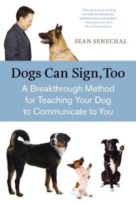 Title: Dogs Can Sign, Too: A Breakthrough Method for Teaching Your Dog to Communicate, Author: Sean Senechal