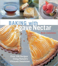 Title: Baking with Agave Nectar: Over 100 Recipes Using Nature's Ultimate Sweetener, Author: Ania Catalano