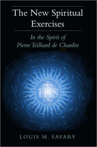 Title: New Spiritual Exercises, The: In the Spirit of Pierre Teilhard de Chardin, Author: Louis M. Savary