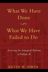 Title: What We Have Done, What We Have Failed to Do: Assessing the Liturgical Reforms of Vatican II, Author: Irwin W Author