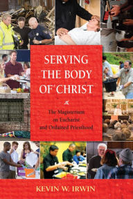 Title: Serving the Body of Christ: The Magisterium on Eucharist and Ordained Priesthood, Author: Kevin W. Irwin