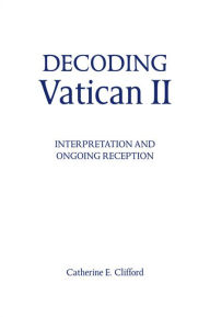 Title: Decoding Vatican II: Interpretation and Ongoing Reception, Author: Catherine E. Clifford