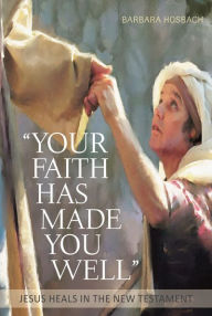 Title: Your Faith Has Made You Well: Jesus Heals in the New Testament, Author: Barbara Hosbach