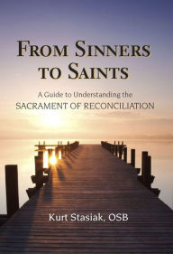 Title: From Sinners to Saints: A Guide to Understanding the Sacrament of Reconciliation, Author: OSB Kurt Stasiak