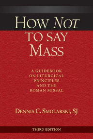 Title: How Not to Say Mass, Third Edition: A Guidebook on Liturgical Principles and the Roman Missal, Author: Dennis C. Smorlaski SJ