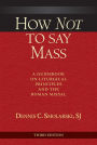 How Not to Say Mass, Third Edition: A Guidebook on Liturgical Principles and the Roman Missal