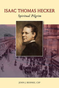 Title: Isaac Thomas Hecker: Spiritual Pilgrim, Author: John J. Behnke