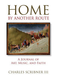 Title: Home by Another Route: A Journal of Art, Music, and Faith, Author: Charles III Scribner