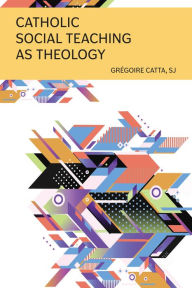 Title: Catholic Social Teaching as Theology, Author: Grégoire Catta