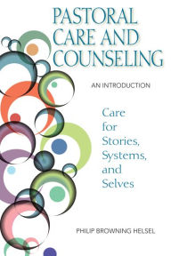 Title: Pastoral Care and Counseling: An Introduction; Care for Stories, Systems, and Selves, Author: Philip Browning Helsel