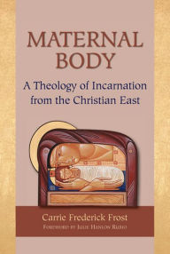 Title: Maternal Body: A Theology of Incarnation from the Christian East, Author: Carrie Frederick Frost