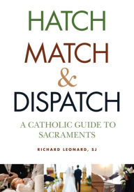 Title: Hatch, Match, and Dispatch: A Catholic Guide to Sacraments, Author: Richard Leonard