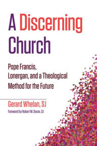 Title: Discerning Church, A: Pope Francis, Lonergan, and a Theological Method for the Future, Author: Gerard Whelan