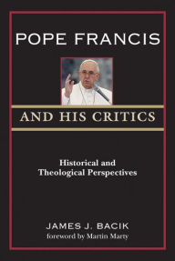 Title: Pope Francis and His Critics: Historical and Theological Perspectives, Author: James J. Bacik