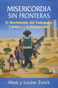 Title: Misericordia sin Fronteras: El Movimiento del Trabajador Católico y la Inmigración, Author: Mark Zwick