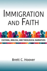 Title: Immigration and Faith: Cultural, Biblical, and Theological Narratives, Author: Brett C. Hoover
