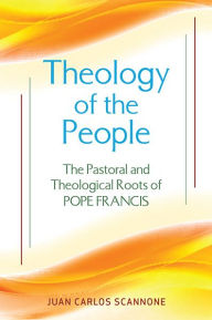 Title: Theology of the People: The Pastoral and Theological Roots of Pope Francis, Author: Juan Carlos Scannone