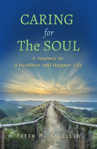 Title: Caring for the Soul: The Journey to a Healthier and Happier Life, Author: Peter M. Kalellis