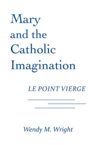 Title: Mary and the Catholic Imagination: Le Point Vierge, Author: Wendy M. Wright