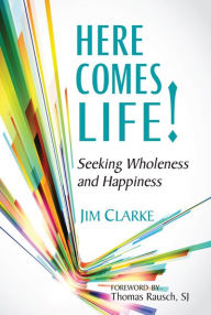 Title: Here Comes Life!: Seeking Wholeness and Happiness, Author: Jim Clarke