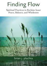 Title: Finding Flow: Spiritual Practices to Reclaim Inner Peace, Balance, and Wholeness, Author: brian j. plachta