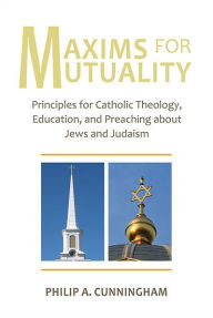 Title: Maxims for Mutuality: Principles for Catholic Theology, Education, and Preaching about Jews and Judaism, Author: Philip A. Cunningham