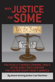 Title: WITH JUSTICE FOR SOME: Politically Charged Criminal Trials In The Early 20th Century That Helped Shape Today's America, Author: Lise Pearlman