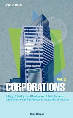 Corporations: A Study of the Origin and Development of Great Business Combinations and of Their Relation to the Authority of the State