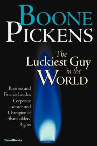 Title: Boone Pickens the Luckiest Guy in the World: Business and Finance Leader, Corporate Investor, and Champion of Shareholders' Rights, Author: T Boone Pickens