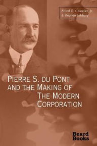 Title: Pierre S. Du Pont and the Making of the Modern Corporation, Author: Alfred Dupont DuPont Chandler