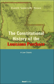 Title: The Constitutional History of the Louisiana Purchase: 1803-1812, Author: Everett Somerville Brown