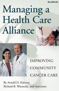 Title: Managing a Health Care Alliance: Improving Community Cancer Care, Author: Arnold D Kaluzny Ph.D.