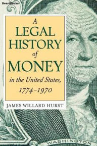 Title: A Legal History of Money: In the United States 1774-1970, Author: James Willard Hurst