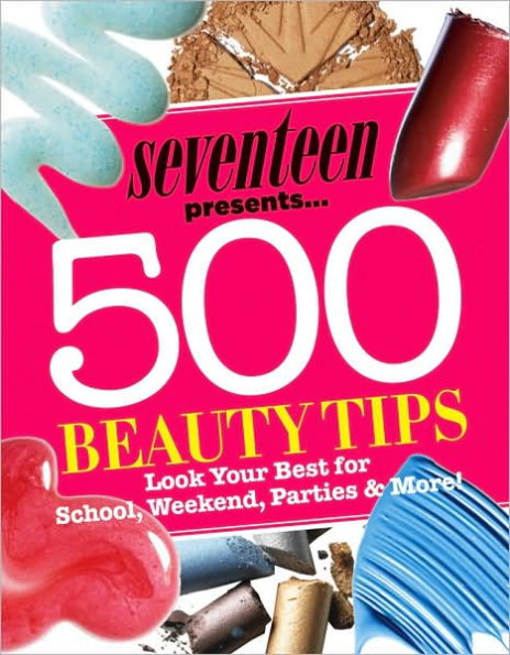 Seventeen 500 Beauty Tips: Look Your Best for School, Weekend, Parties & More!