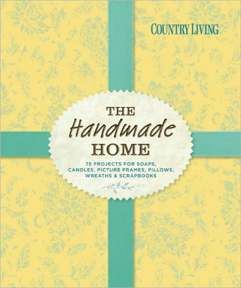 Country Living The Handmade Home: 75 Projects for Soaps, Candles, Picture Frames, Pillows, Wreaths & Scrapbooks