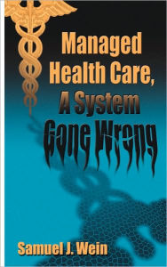Title: Managed Health Care: A System Gone Wrong, Author: Samuel J Wein