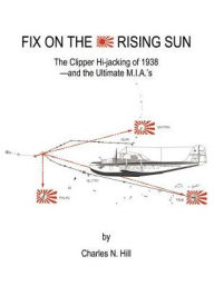 Title: Fix on the Rising Sun: The Clipper Hi-Jacking of 1938--And the Ultimate M.I.A.'s, Author: Charles N Hill