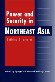 Title: Power and Security in Northeast Asia: Shifting Strategies, Author: Byung-Kook Kim