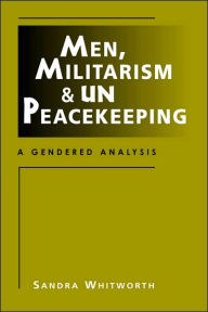 Title: Men, Militarism, and UN Peacekeeping: A Gendered Analysis / Edition 1, Author: Sandra Whitworth