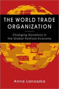 Title: World Trade Organization: Changing Dynamics in the Global Political Economy, Author: Anna Lanoszka