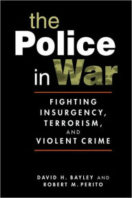 Title: The Police in War: Fighting Insurgency, Terrorism, and Violent Crime, Author: David H. Bayley