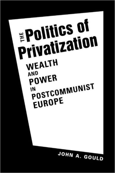 The Politics of Privatization: Wealth and Power in Postcommunist Europe