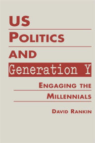 Title: US Politics and Generation Y: Engaging the Millennials, Author: David Rankin