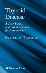 Title: Thyroid Disease: A Case-Based and Practical Guide for Primary Care / Edition 1, Author: Emanuel O. Brams