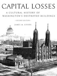 Title: Capital Losses: A Cultural History of Washington's Destroyed Buildings, Author: James M. Goode