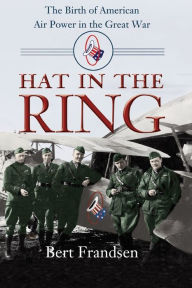 Title: Hat in the Ring: The Birth of American Air Power in the Great War, Author: Bert Frandsen