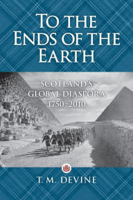 Title: To the Ends of the Earth: Scotland's Diaspora, 1750-2010, Author: T. M. Devine