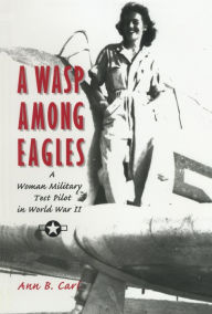 Title: A Wasp Among Eagles: A Woman Military Test Pilot in World War II, Author: Ann Carl