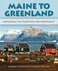 Title: Maine to Greenland: Exploring the Maritime Far Northeast, Author: Wilfred E. Richard