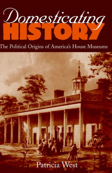 Domesticating History: The Political Origins of America's House Museums